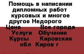 Помощь в написании дипломных работ, курсовых и многое другое.Недорого!!! › Цена ­ 300 - Все города Услуги » Обучение. Курсы   . Кировская обл.,Киров г.